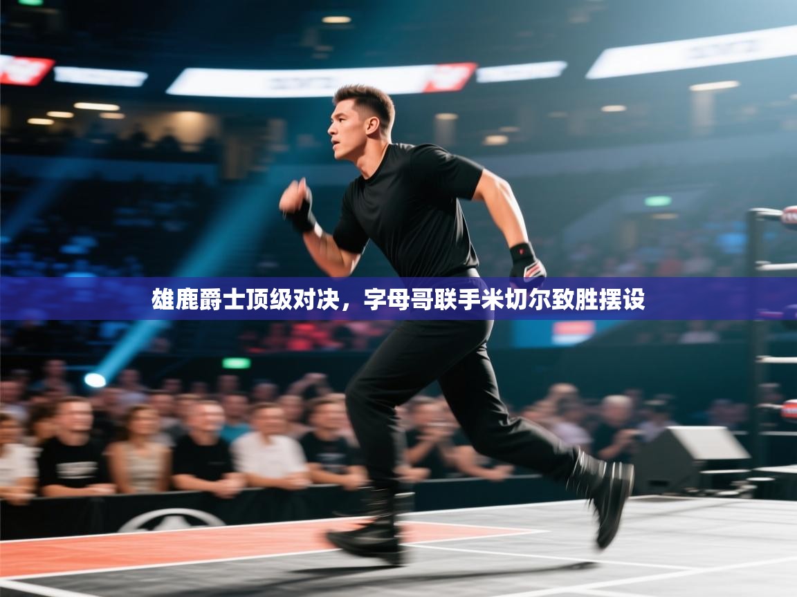 雄鹿爵士顶级对决，字母哥联手米切尔致胜摆设