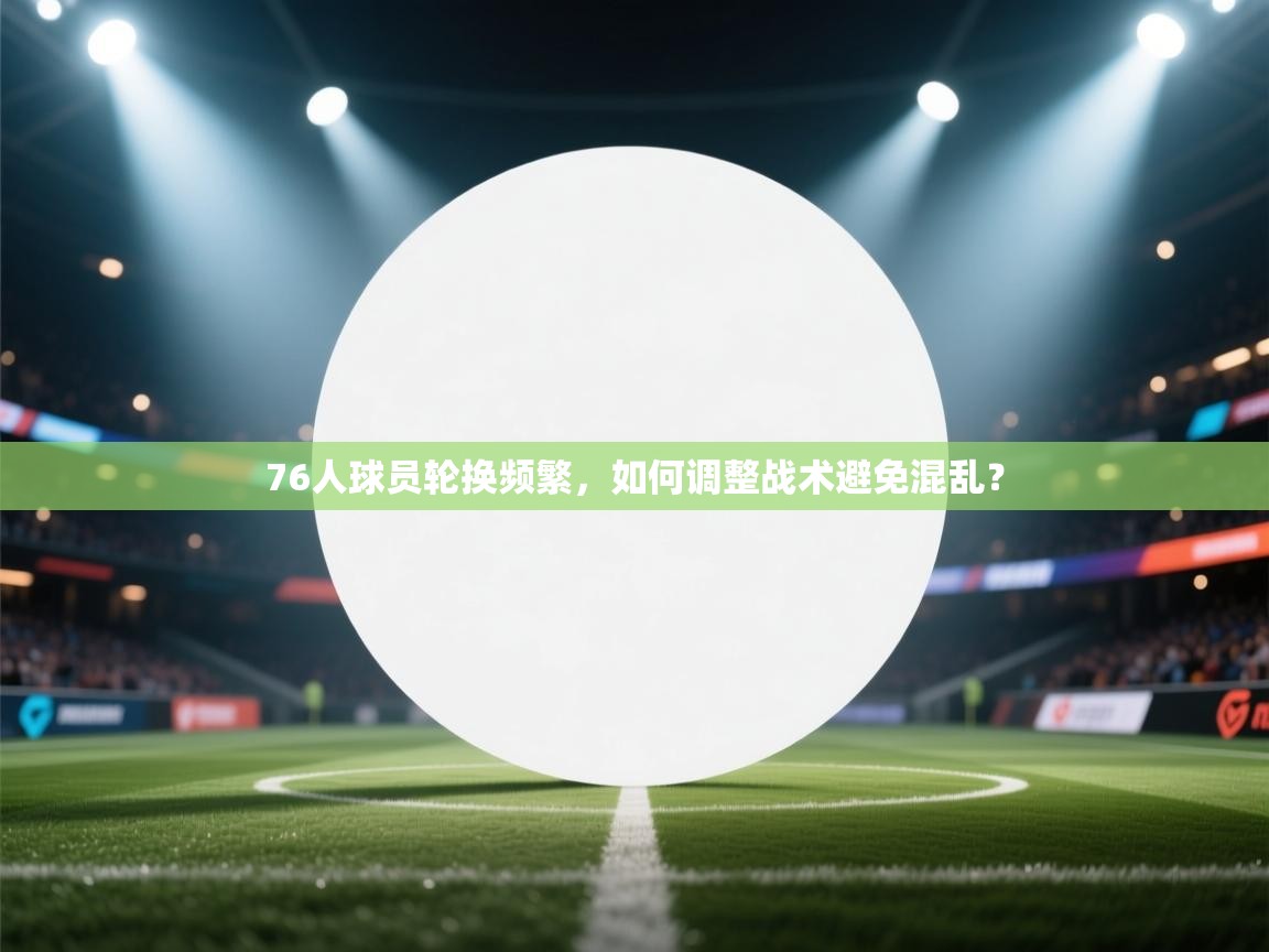 76人球员轮换频繁，如何调整战术避免混乱？  第1张