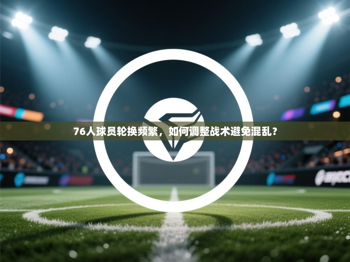 76人球员轮换频繁，如何调整战术避免混乱？  第2张