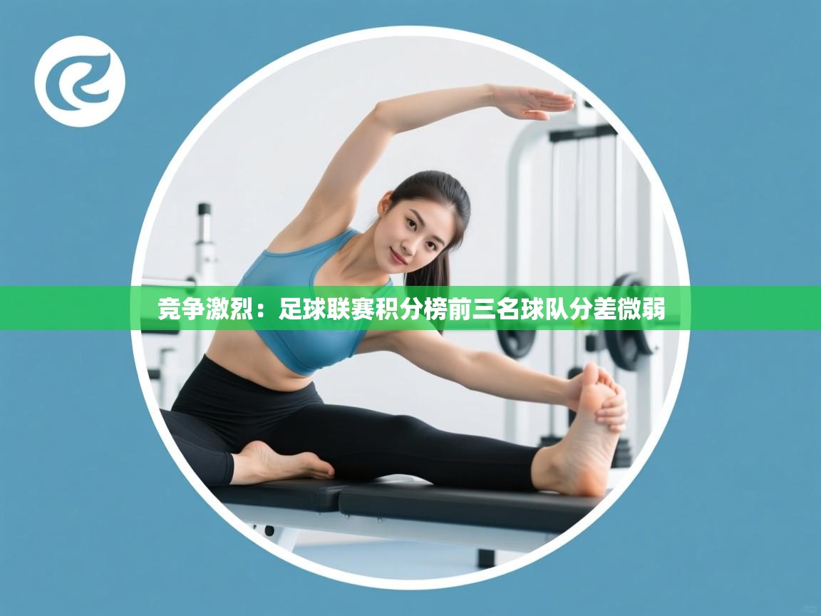 竞争激烈:足球联赛积分榜前三名球队分差微弱 第2张