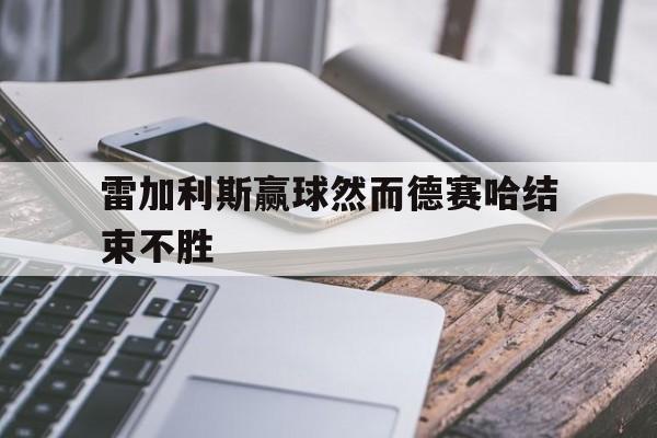 米乐体育网站-雷加利斯赢球然而德赛哈结束不胜
